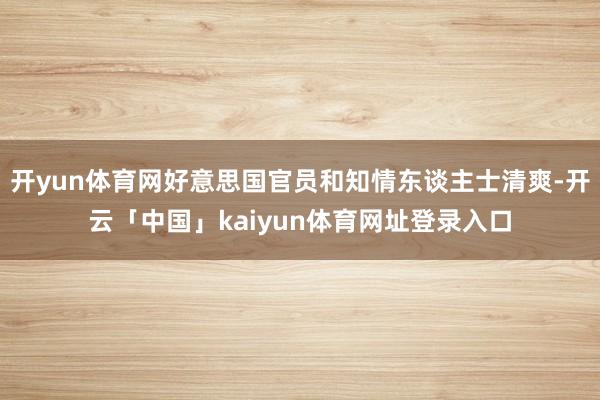 开yun体育网好意思国官员和知情东谈主士清爽-开云「中国」kaiyun体育网址登录入口