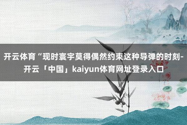 开云体育“现时寰宇莫得偶然约束这种导弹的时刻-开云「中国」kaiyun体育网址登录入口