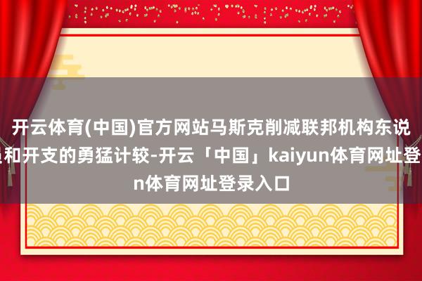 开云体育(中国)官方网站马斯克削减联邦机构东说念主员和开支的勇猛计较-开云「中国」kaiyun体育网址登录入口