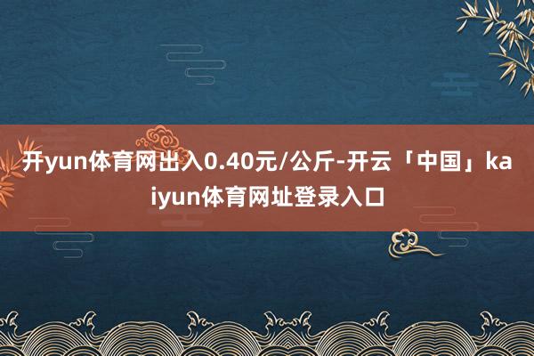 开yun体育网出入0.40元/公斤-开云「中国」kaiyun体育网址登录入口