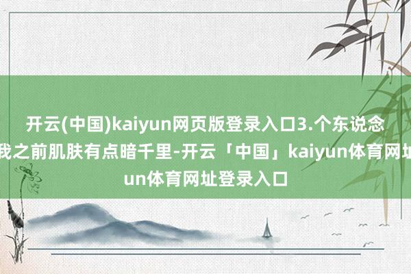 开云(中国)kaiyun网页版登录入口3.个东说念主共享：我之前肌肤有点暗千里-开云「中国」kaiyun体育网址登录入口