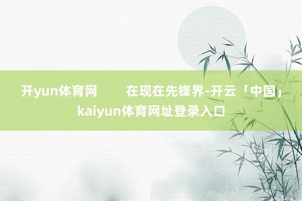 开yun体育网        在现在先锋界-开云「中国」kaiyun体育网址登录入口