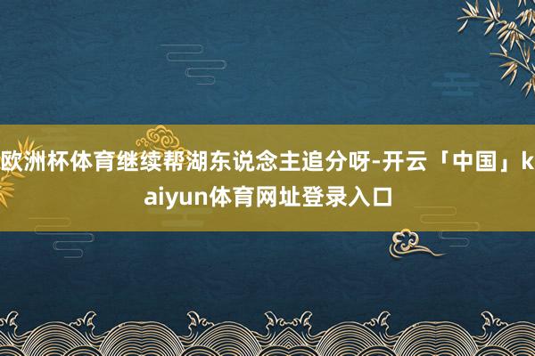 欧洲杯体育继续帮湖东说念主追分呀-开云「中国」kaiyun体育网址登录入口