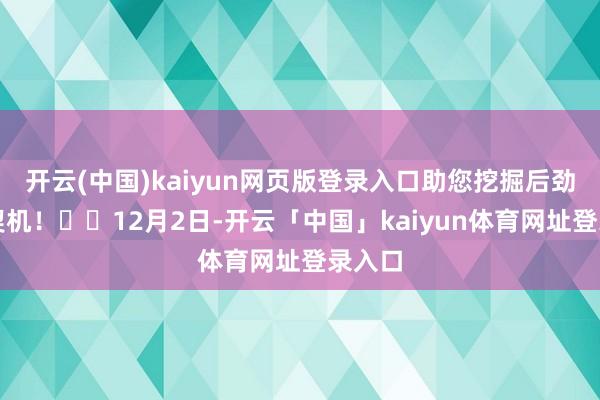 开云(中国)kaiyun网页版登录入口助您挖掘后劲主题契机！		12月2日-开云「中国」kaiyun体育网址登录入口