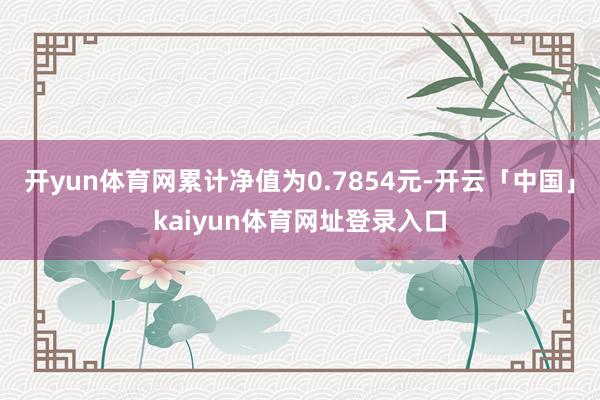 开yun体育网累计净值为0.7854元-开云「中国」kaiyun体育网址登录入口