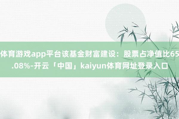 体育游戏app平台该基金财富建设：股票占净值比65.08%-开云「中国」kaiyun体育网址登录入口