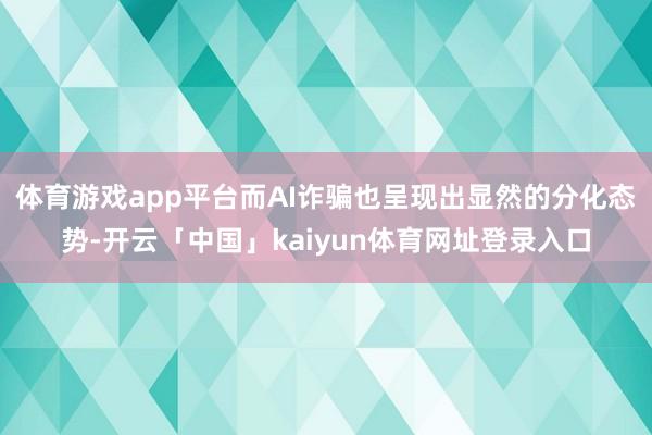 体育游戏app平台而AI诈骗也呈现出显然的分化态势-开云「中国」kaiyun体育网址登录入口