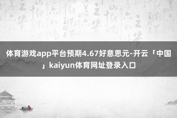 体育游戏app平台预期4.67好意思元-开云「中国」kaiyun体育网址登录入口