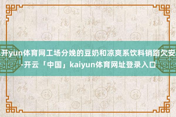 开yun体育网工场分娩的豆奶和凉爽系饮料销路欠安-开云「中国」kaiyun体育网址登录入口