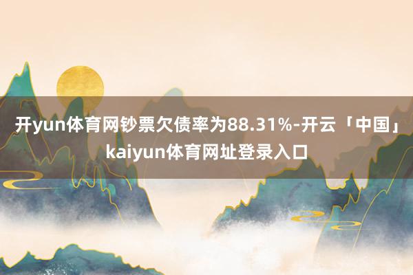 开yun体育网钞票欠债率为88.31%-开云「中国」kaiyun体育网址登录入口