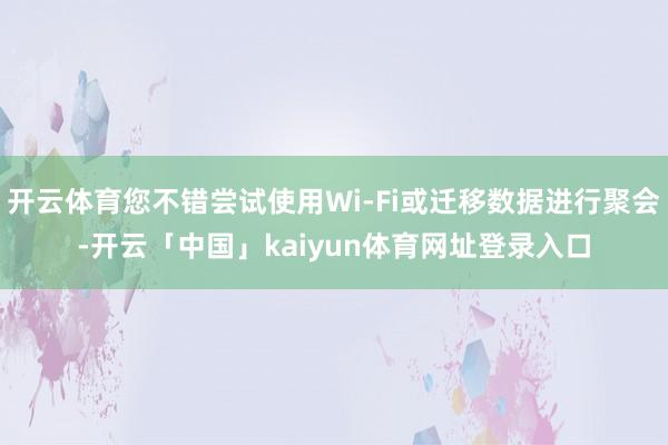 开云体育您不错尝试使用Wi-Fi或迁移数据进行聚会-开云「中国」kaiyun体育网址登录入口