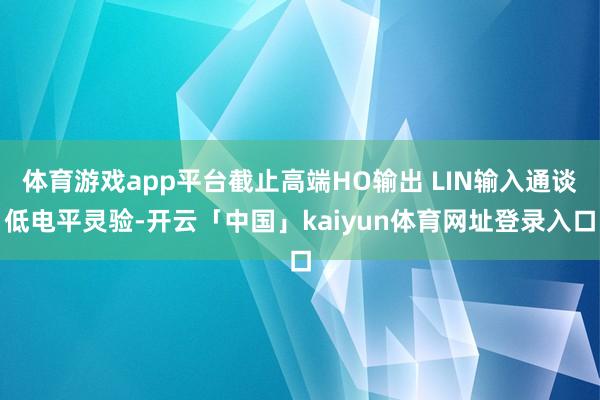 体育游戏app平台截止高端HO输出 LIN输入通谈低电平灵验-开云「中国」kaiyun体育网址登录入口