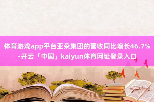 体育游戏app平台亚朵集团的营收同比增长46.7%-开云「中国」kaiyun体育网址登录入口