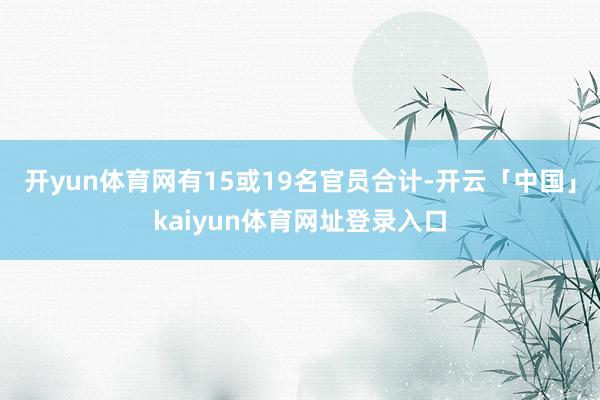 开yun体育网有15或19名官员合计-开云「中国」kaiyun体育网址登录入口