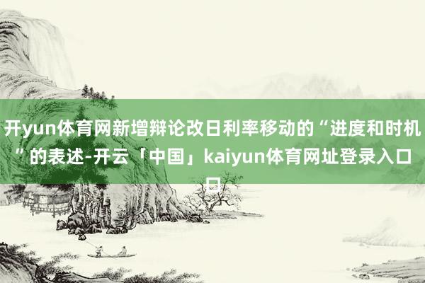 开yun体育网新增辩论改日利率移动的“进度和时机”的表述-开云「中国」kaiyun体育网址登录入口