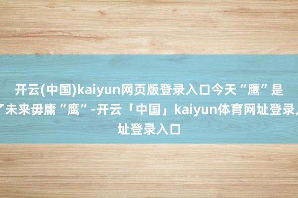 开云(中国)kaiyun网页版登录入口今天“鹰”是为了未来毋庸“鹰”-开云「中国」kaiyun体育网址登录入口