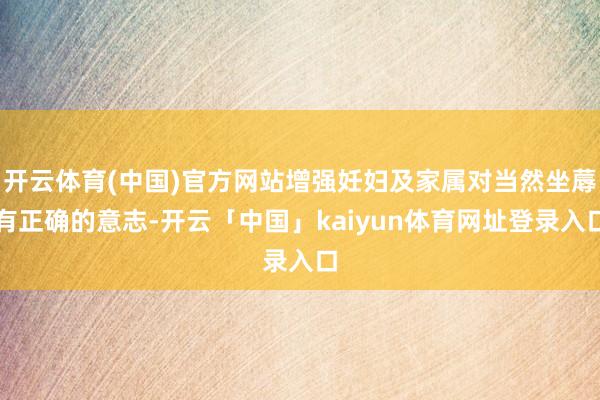 开云体育(中国)官方网站增强妊妇及家属对当然坐蓐有正确的意志-开云「中国」kaiyun体育网址登录入口
