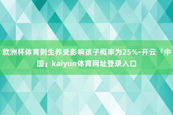 欧洲杯体育则生养受影响孩子概率为25%-开云「中国」kaiyun体育网址登录入口
