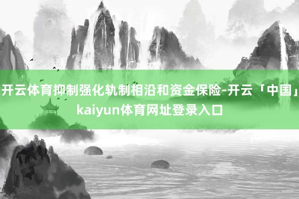 开云体育抑制强化轨制相沿和资金保险-开云「中国」kaiyun体育网址登录入口