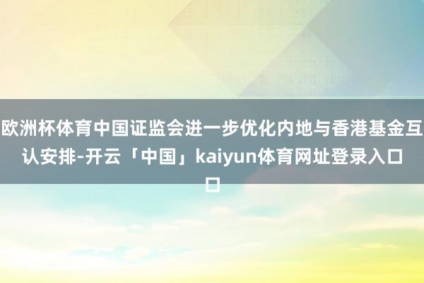 欧洲杯体育中国证监会进一步优化内地与香港基金互认安排-开云「中国」kaiyun体育网址登录入口