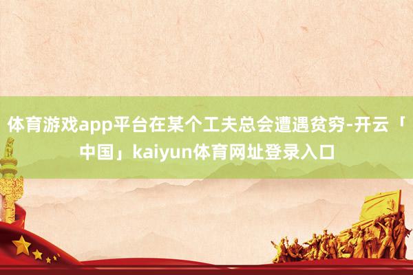 体育游戏app平台在某个工夫总会遭遇贫穷-开云「中国」kaiyun体育网址登录入口