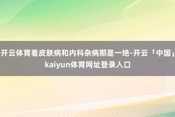 开云体育看皮肤病和内科杂病那是一绝-开云「中国」kaiyun体育网址登录入口
