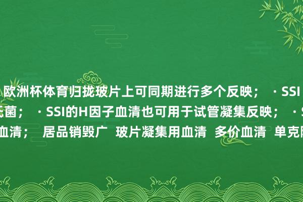 欧洲杯体育归拢玻片上可同期进行多个反映; · SSI血清销毁一起已知梵衲氏菌; · SSI的H因子血清也可用于试管凝集反映; · SSI有皆全的相领导血清; 居品销毁广 玻片凝集用血清 多价血清 单克隆Vi血清 O多群血清 O群血清 O因子血清 H多相血清 H单相血清 H因子 H:R相血清 相领导血清 SG搀杂血清 伸开剩余35%丹麦ssi梵衲血清丹麦ssi官网丹麦ssi 60种包装规格丹麦ssi会诊血清丹麦ssi血清丹麦ssi梵衲血清价钱丹麦ssi 琼脂丹麦ssi b族链球菌丹麦ssi梵衲血清视频丹麦ssi霍乱血清 发布于:广东省-开云「中国」kaiyun体育网址登录入口