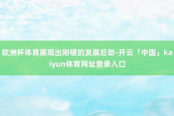 欧洲杯体育展现出刚硬的发展后劲-开云「中国」kaiyun体育网址登录入口