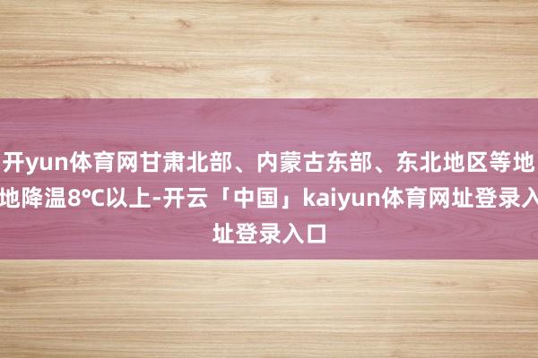 开yun体育网甘肃北部、内蒙古东部、东北地区等地局地降温8℃以上-开云「中国」kaiyun体育网址登录入口