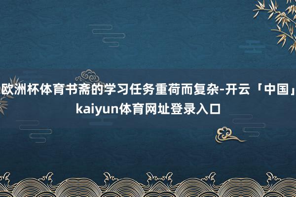 欧洲杯体育书斋的学习任务重荷而复杂-开云「中国」kaiyun体育网址登录入口