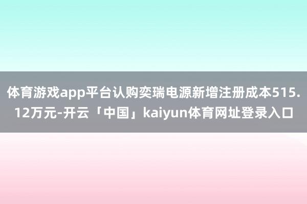 体育游戏app平台认购奕瑞电源新增注册成本515.12万元-开云「中国」kaiyun体育网址登录入口