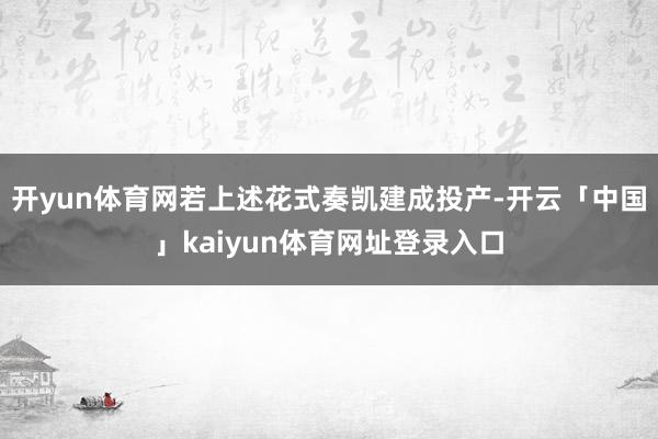 开yun体育网若上述花式奏凯建成投产-开云「中国」kaiyun体育网址登录入口
