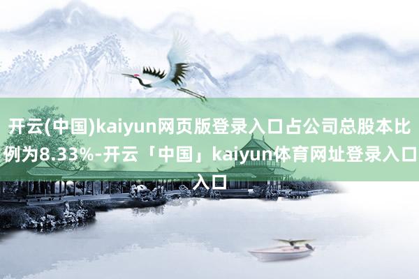 开云(中国)kaiyun网页版登录入口占公司总股本比例为8.33%-开云「中国」kaiyun体育网址登录入口