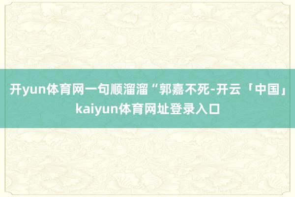 开yun体育网一句顺溜溜“郭嘉不死-开云「中国」kaiyun体育网址登录入口