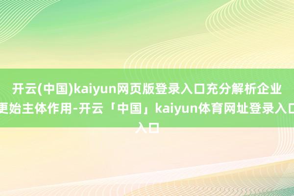开云(中国)kaiyun网页版登录入口充分解析企业更始主体作用-开云「中国」kaiyun体育网址登录入口