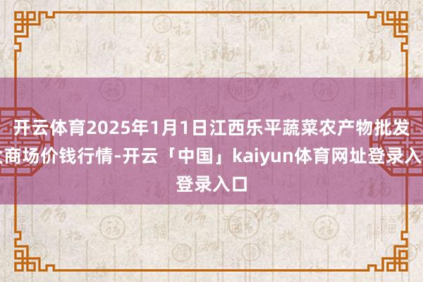 开云体育2025年1月1日江西乐平蔬菜农产物批发大商场价钱行情-开云「中国」kaiyun体育网址登录入口