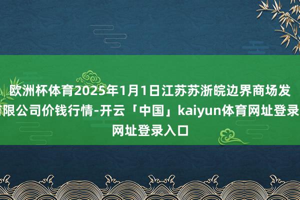 欧洲杯体育2025年1月1日江苏苏浙皖边界商场发展有限公司价钱行情-开云「中国」kaiyun体育网址登录入口