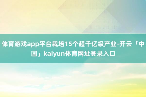 体育游戏app平台栽培15个超千亿级产业-开云「中国」kaiyun体育网址登录入口