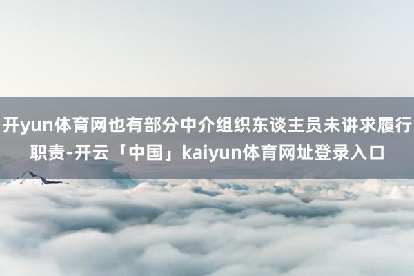 开yun体育网也有部分中介组织东谈主员未讲求履行职责-开云「中国」kaiyun体育网址登录入口
