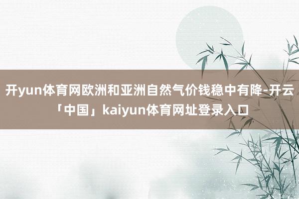 开yun体育网欧洲和亚洲自然气价钱稳中有降-开云「中国」kaiyun体育网址登录入口
