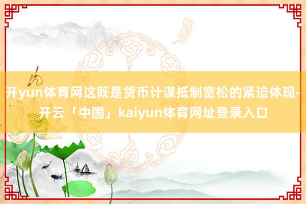 开yun体育网这既是货币计谋抵制宽松的紧迫体现-开云「中国」kaiyun体育网址登录入口