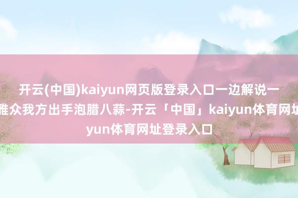 开云(中国)kaiyun网页版登录入口一边解说一边带着不雅众我方出手泡腊八蒜-开云「中国」kaiyun体育网址登录入口