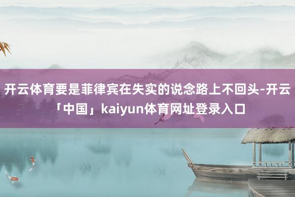 开云体育要是菲律宾在失实的说念路上不回头-开云「中国」kaiyun体育网址登录入口