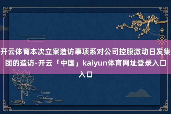 开云体育本次立案造访事项系对公司控股激动日发集团的造访-开云「中国」kaiyun体育网址登录入口