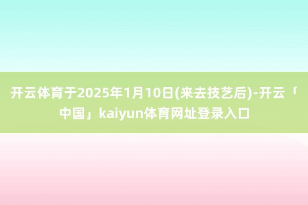开云体育于2025年1月10日(来去技艺后)-开云「中国」kaiyun体育网址登录入口