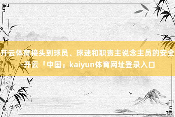 开云体育接头到球员、球迷和职责主说念主员的安全-开云「中国」kaiyun体育网址登录入口
