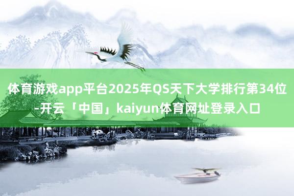 体育游戏app平台2025年QS天下大学排行第34位-开云「中国」kaiyun体育网址登录入口