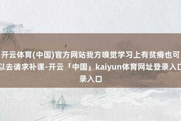 开云体育(中国)官方网站我方嗅觉学习上有贫瘠也可以去请求补课-开云「中国」kaiyun体育网址登录入口