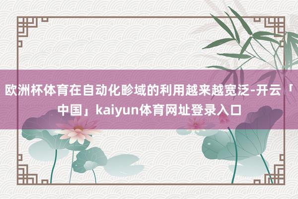 欧洲杯体育在自动化畛域的利用越来越宽泛-开云「中国」kaiyun体育网址登录入口
