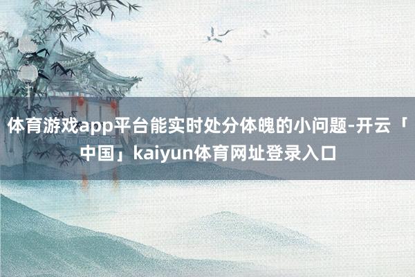 体育游戏app平台能实时处分体魄的小问题-开云「中国」kaiyun体育网址登录入口